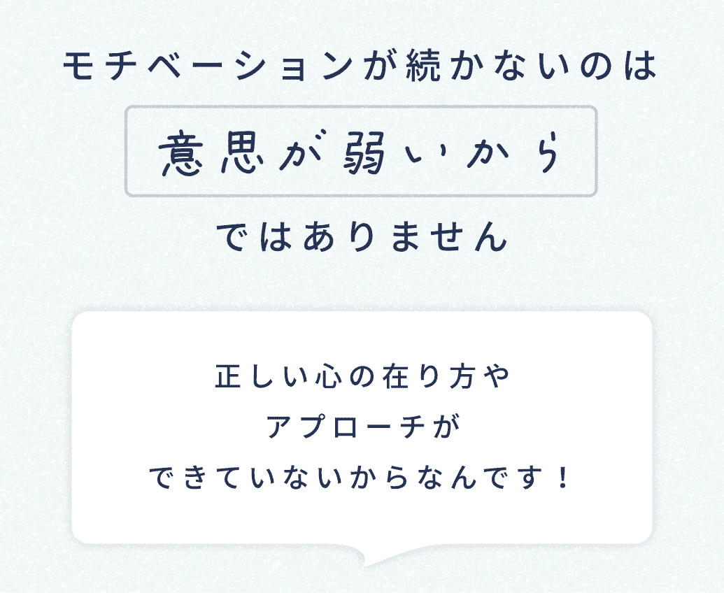 モチベーションが続かないのは意思が弱いからではありません。正しい心の在り方やアプローチができていないからなんです！