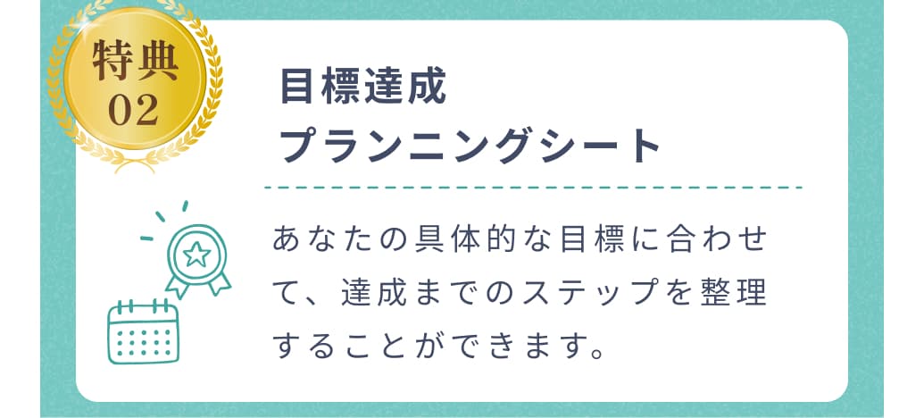 特典02。目標達成プランニングシート。あなたの具体的な目標に合わせて、達成までのステップを整理することができます。