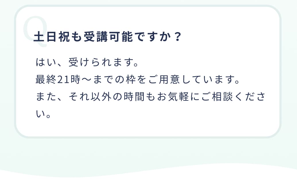 土日祝も受講可能ですか？はい、受けられます。最終21時～までの枠をご用意しています。また、それ以外の時間もお気軽にご相談ください。